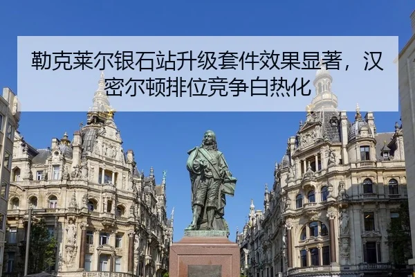 勒克莱尔银石站升级套件效果显著，汉密尔顿排位竞争白热化