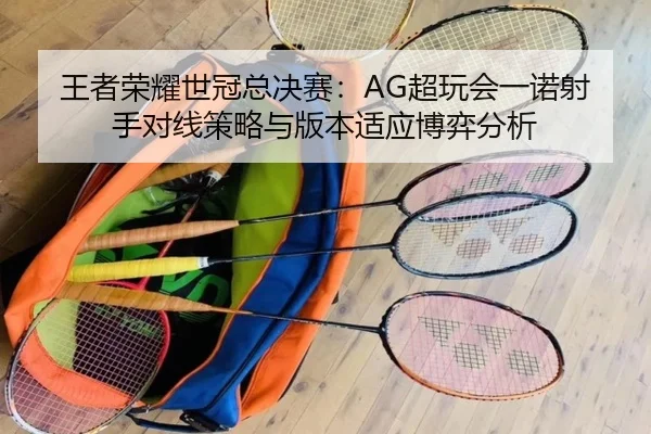 王者荣耀世冠总决赛：AG超玩会一诺射手对线策略与版本适应博弈分析