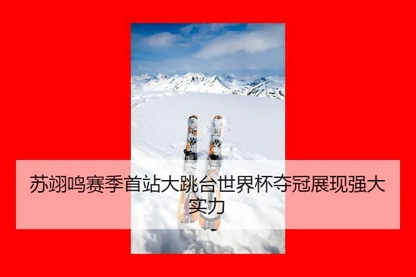 苏翊鸣赛季首站大跳台世界杯夺冠展现强大实力