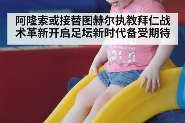 阿隆索或接替图赫尔执教拜仁战术革新开启足坛新时代备受期待